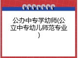公办中专学幼师(公立中专幼儿师范专业)