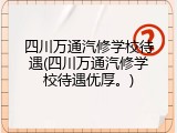 四川万通汽修学校待遇(四川万通汽修学校待遇优厚。)