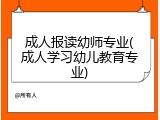 成人报读幼师专业(成人学习幼儿教育专业)