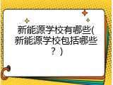 新能源学校有哪些(新能源学校包括哪些？)
