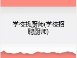 学校找厨师(学校招聘厨师)