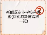 新能源专业学校有哪些(新能源教育院校一览)