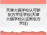 天津火锅学校认可新东方烹饪学校(天津火锅学校认证新东方烹饪)