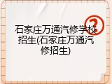 石家庄万通汽修学校招生(石家庄万通汽修招生)