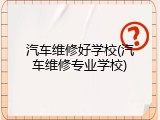 汽车维修好学校(汽车维修专业学校)