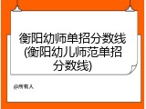 衡阳幼师单招分数线(衡阳幼儿师范单招分数线)