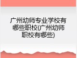 广州幼师专业学校有哪些职校(广州幼师职校有哪些)