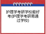护理学考研学校最好考(护理学考研易通过学校)