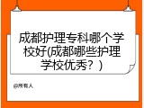 成都护理专科哪个学校好(成都哪些护理学校优秀？)