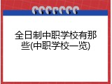 全日制中职学校有那些(中职学校一览)