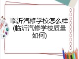 临沂汽修学校怎么样(临沂汽修学校质量如何)