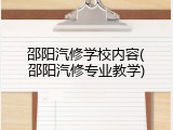 邵阳汽修学校内容(邵阳汽修专业教学)