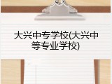 大兴中专学校(大兴中等专业学校)
