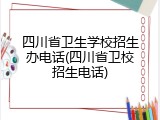 四川省卫生学校招生办电话(四川省卫校招生电话)