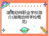 湖南幼师职业学校简介(湖南幼师学校概览)