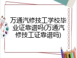 万通汽修技工学校毕业证靠谱吗(万通汽修技工证靠谱吗)