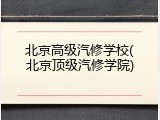 北京高级汽修学校(北京顶级汽修学院)