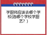 学厨师应该去哪个学校(选哪个学校学厨艺？)