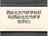 西安北方汽修学校好吗(西安北方汽修学校评价)
