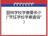 厨师学校学费要多少("烹饪学校学费查询")