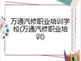万通汽修职业培训学校(万通汽修职业培训)