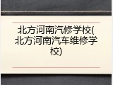 北方河南汽修学校(北方河南汽车维修学校)