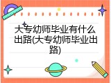 大专幼师毕业有什么出路(大专幼师毕业出路)