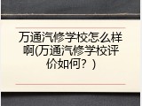 万通汽修学校怎么样啊(万通汽修学校评价如何？)