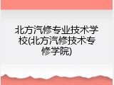 北方汽修专业技术学校(北方汽修技术专修学院)