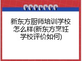 新东方厨师培训学校怎么样(新东方烹饪学校评价如何)