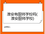 淮安有厨师学校吗(淮安厨师学校)