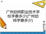 广州幼师职业技术学校学费多少(广州幼师学费多少)