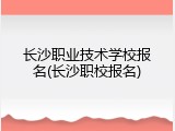 长沙职业技术学校报名(长沙职校报名)