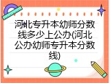河北专升本幼师分数线多少上公办(河北公办幼师专升本分数线)