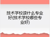 技术学校读什么专业好(技术学校哪些专业好)