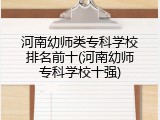河南幼师类专科学校排名前十(河南幼师专科学校十强)
