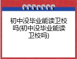 初中没毕业能读卫校吗(初中没毕业能读卫校吗)