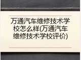 万通汽车维修技术学校怎么样(万通汽车维修技术学校评价)