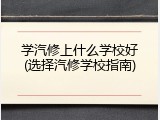 学汽修上什么学校好(选择汽修学校指南)