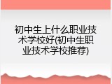 初中生上什么职业技术学校好(初中生职业技术学校推荐)