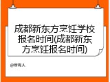 成都新东方烹饪学校报名时间(成都新东方烹饪报名时间)
