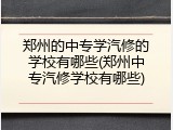 郑州的中专学汽修的学校有哪些(郑州中专汽修学校有哪些)