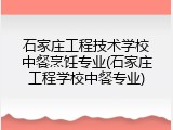 石家庄工程技术学校中餐烹饪专业(石家庄工程学校中餐专业)