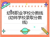 幼师职业学校分数线(幼师学校录取分数线)