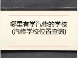哪里有学汽修的学校(汽修学校位置查询)