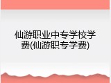 仙游职业中专学校学费(仙游职专学费)