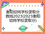 衡阳幼师学校录取分数线2023(2023衡阳幼师学校录取分)