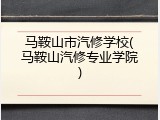 马鞍山市汽修学校(马鞍山汽修专业学院)