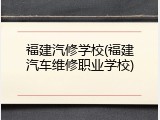 福建汽修学校(福建汽车维修职业学校)