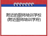 附近的厨师培训学校(附近厨师培训学府)